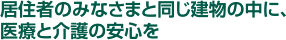 居住者のみなさまと同じ建物の中に、医療と介護の安心を