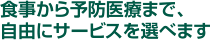 食事から予防医療まで、自由にサービスを選べます